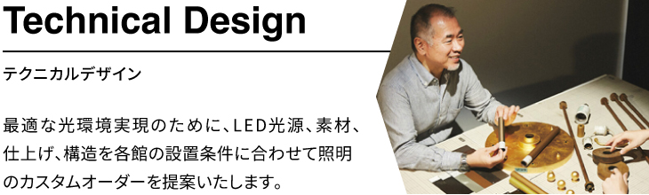 「テクニカルデザイン」最適な光環境実現のために、LED光源、素材、仕上げ、構造を各館の設置条件に合わせて照明のカスタムオーダーを提案いたします