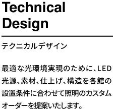 最適な光環境実現のために、LED光源、素材、仕上げ、構造を各館の設置条件に合わせて照明のカスタムオーダーを提案いたします。