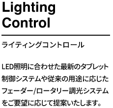 LED照明に合わせた最新のタブレット制御システムや従来の用途に応じたフェーダー/ロータリー調光システムをご要望に応じて提案いたします。