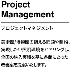 美術館/博物館の抱える問題や制約、実現したい照明環境をヒアリングし、全国の納入実績を基に各館にあった改善案を提案いたします